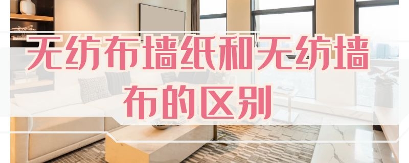 无纺布墙纸和无纺墙布的区别