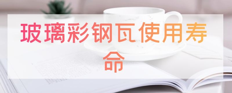 玻璃彩钢瓦使用寿命