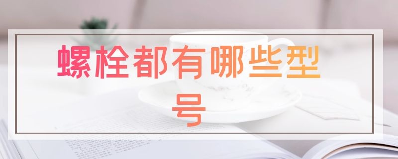 螺栓都有哪些型号