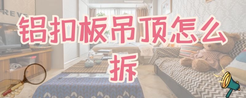 铝扣板吊顶怎么拆