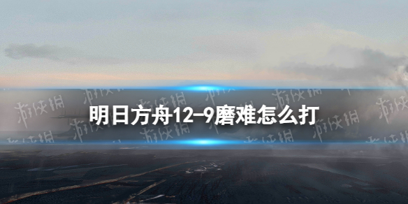 明日方舟12-9磨难怎么打 明日方舟12-9热血年华摆完挂机