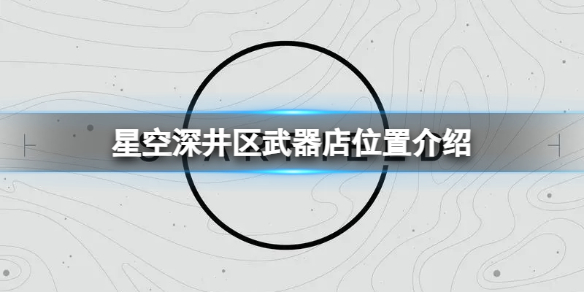 星空深井区武器店在什么地方-深井区武器店位置介绍