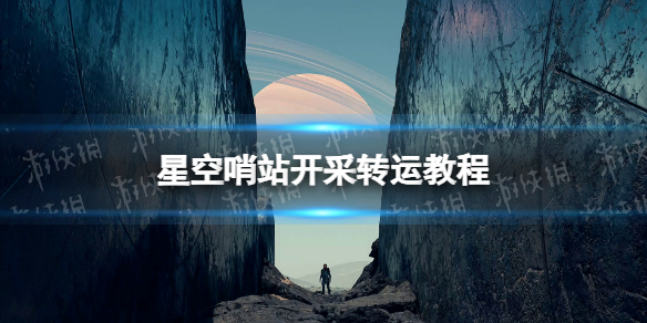 星空哨站开采转运教程-星空starfield哨站开采怎么转运