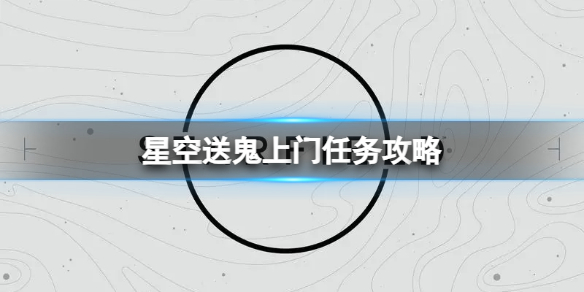 星空送鬼上门任务怎么做-送鬼上门任务攻略