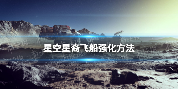 星空星裔飞船怎么强化-星空starfield星裔飞船强化方法