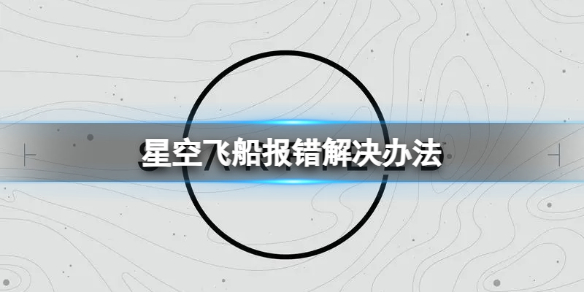 星空改造飞船报错怎么办-飞船报错解决办法