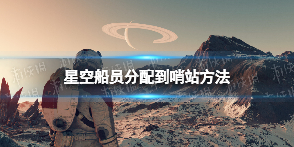 星空怎么分配船员到哨站-星空starfield船员分配到哨站方法