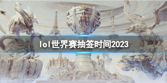 lol世界赛抽签时间2023-lol世界赛抽签时间介绍