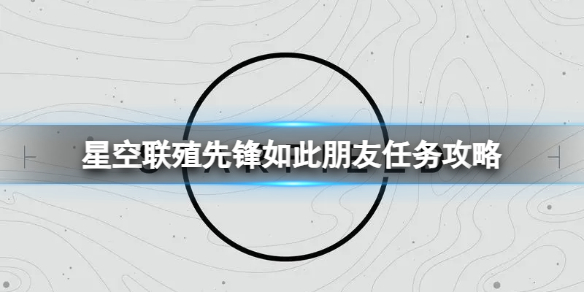 星空联殖先锋如此朋友任务怎么做-联殖先锋如此朋友任务攻略