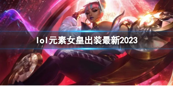 lol元素女皇出装最新2023-英雄联盟元素女皇最新出装攻略