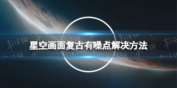 星空画面复古有噪点怎么办-星空画面复古有噪点解决方法