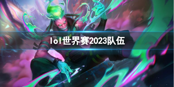 lol世界赛2023队伍-lol世界赛2023队伍介绍