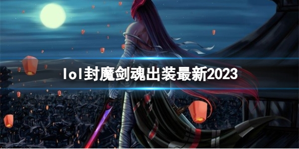 lol封魔剑魂出装最新2023-英雄联盟封魔剑魂最新出装攻略