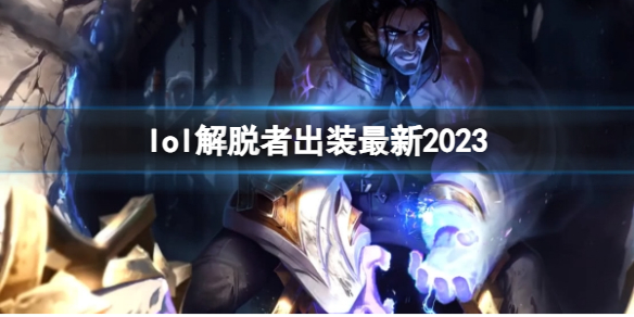 lol解脱者出装最新2023-英雄联盟解脱者最新出装攻略