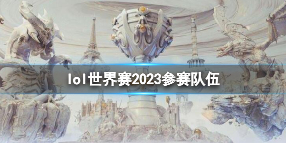 lol世界赛2023参赛队伍-lol世界赛2023参赛队伍一览