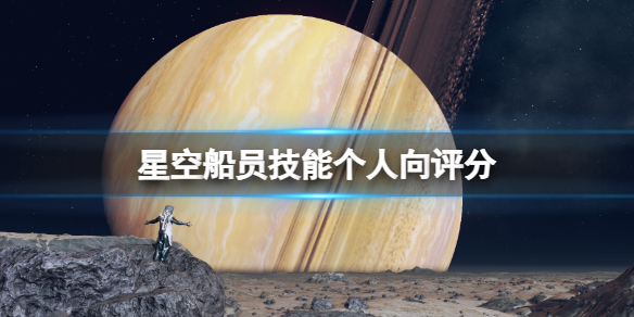 星空船员技能个人向评分-Starfield船员选谁好