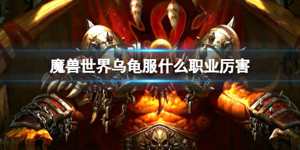 魔兽世界乌龟服什么职业厉害-魔兽世界乌龟服厉害的职业推荐