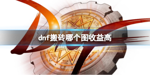 dnf搬砖哪个图收益高-dnf搬砖收益最高地图推荐