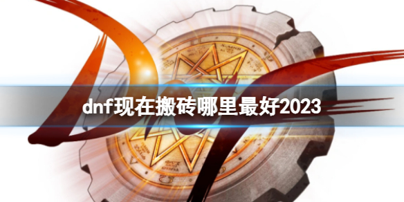 dnf现在搬砖哪里最好2023-dnf2023搬砖地图推荐