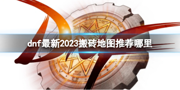 dnf最新2023搬砖地图推荐哪里-dnf最新搬砖地图推荐2023