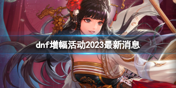 dnf增幅活动2023最新消息-dnf增幅活动2023最新消息介绍