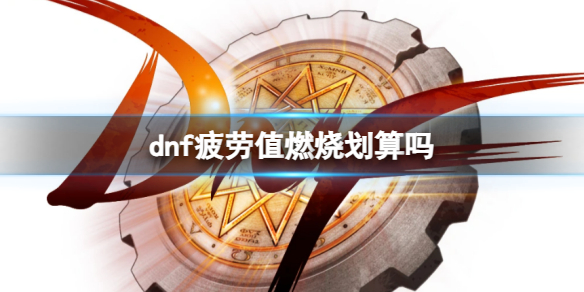 dnf疲劳值燃烧划算吗-dnf疲劳值燃烧模式攻略