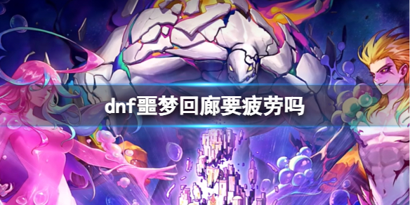 dnf噩梦回廊要疲劳吗-dnf噩梦回廊所需疲劳介绍