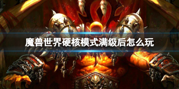 魔兽世界硬核模式满级后怎么玩-魔兽世界硬核模式满级后玩法推荐