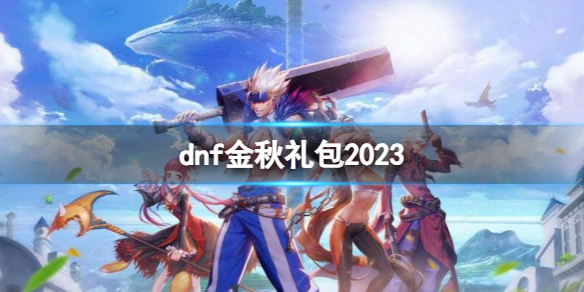 dnf金秋礼包2023-地下城与勇士2023金秋礼包内容汇总