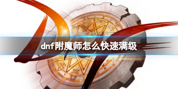 dnf附魔师怎么快速满级-dnf附魔师快速满级方法