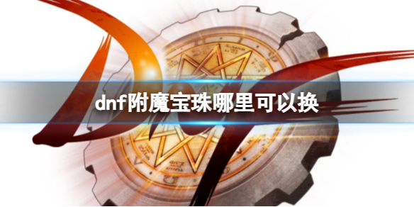 dnf附魔宝珠哪里可以换-dnf附魔宝珠获得方法