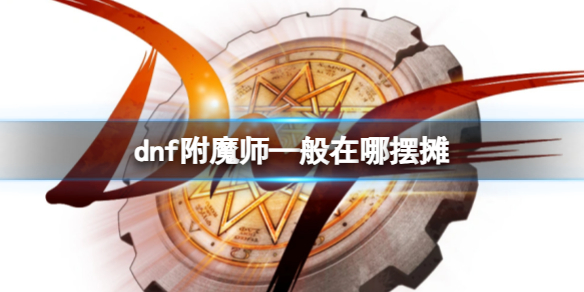 dnf附魔师—般在哪摆摊-dnf附魔师摆摊常在地点