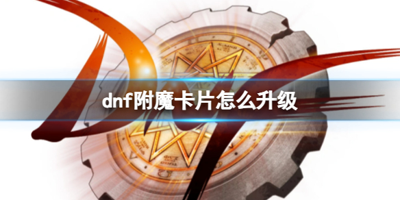 dnf附魔卡片怎么升级-dnf附魔卡片升级方法