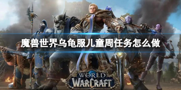 魔兽世界乌龟服儿童周任务怎么做-魔兽世界乌龟服儿童周任务攻略