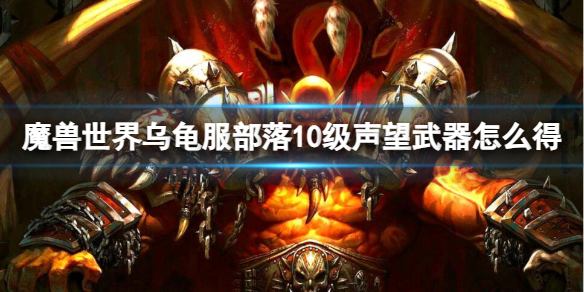 魔兽世界乌龟服部落10级声望武器怎么得-乌龟服部落10级声望武器获取方法