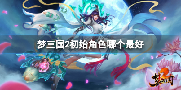 梦三国2初始角色哪个最好-梦三国2最好初始角色分享