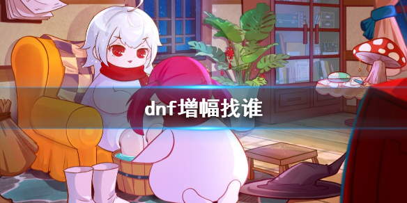 dnf增幅找谁-dnf装备增幅NPC位置介绍