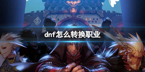 dnf怎么转换职业-dnf转换职业攻略