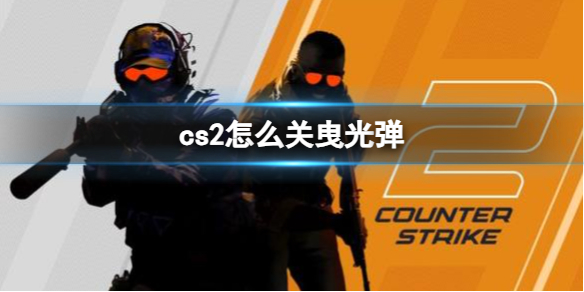 cs2怎么关曳光弹-cs2关曳光弹方法介绍