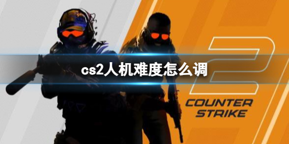 cs2人机难度怎么调-cs2人机难度调节分享