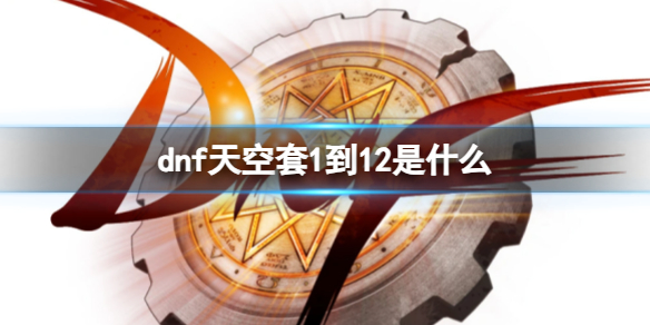 dnf天空套1到12是什么-dnf天空套1到12套装大全