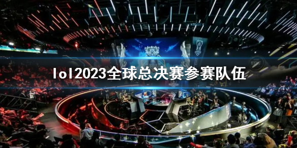 lol2023全球总决赛参赛队伍-2023全球总决赛参赛队伍一览