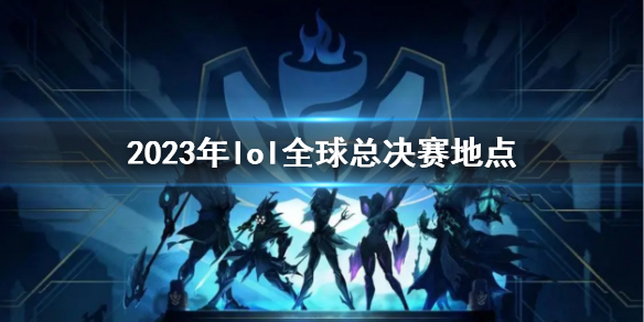 2023年lol全球总决赛地点-2023年lol全球总决赛地点介绍