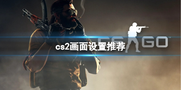 cs2画面设置推荐-cs2画面完美设置推荐