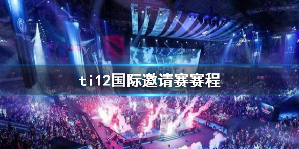 ti12国际邀请赛赛程-ti12国际邀请赛赛程介绍