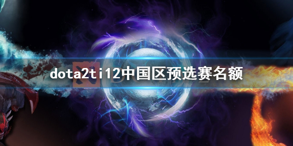 dota2ti12中国区预选赛名额-ti12中国区预选赛名额介绍