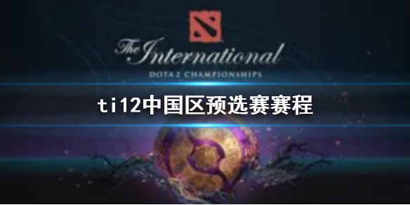 ti12中国区预选赛赛程-ti12中国区预选赛赛程介绍