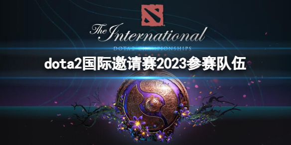 dota2国际邀请赛2023参赛队伍-国际邀请赛2023参赛队伍一览