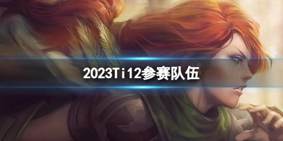 2023Ti12参赛队伍-DOTA22023Ti12参赛队伍介绍