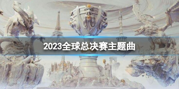 2023全球总决赛主题曲-英雄联盟s13全球总决赛主题曲介绍